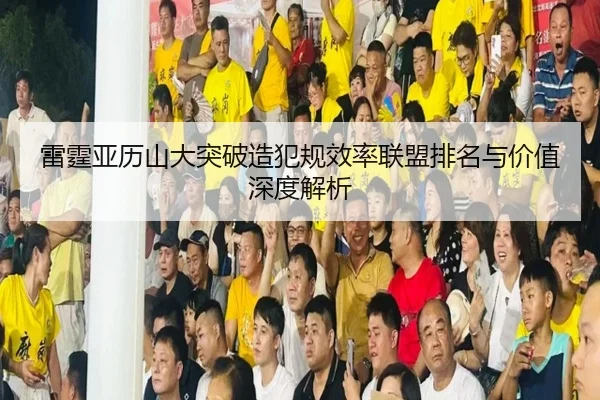 雷霆亚历山大突破造犯规效率联盟排名与价值深度解析