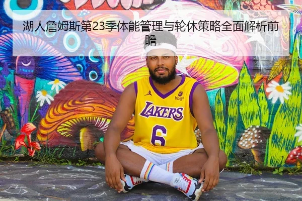 湖人詹姆斯第23季体能管理与轮休策略全面解析前瞻