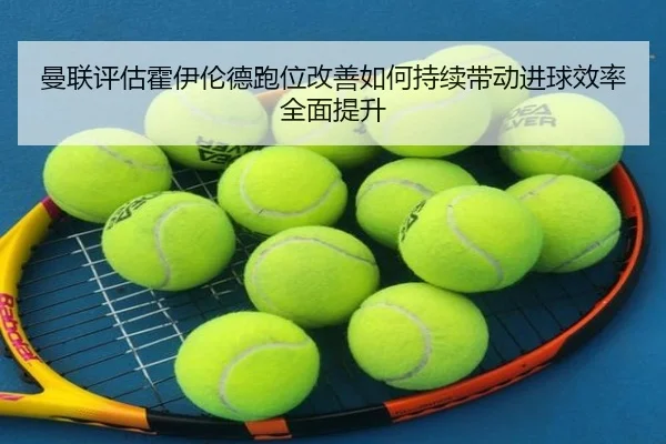 曼联评估霍伊伦德跑位改善如何持续带动进球效率全面提升