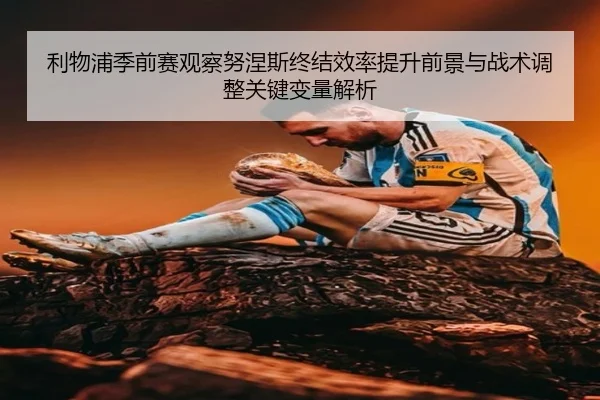 利物浦季前赛观察努涅斯终结效率提升前景与战术调整关键变量解析