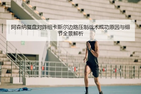 阿森纳复盘对阵纽卡斯尔边路压制战术成功原因与细节全景解析