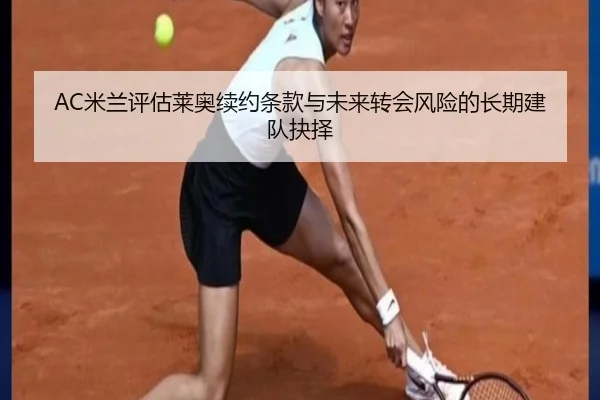 AC米兰评估莱奥续约条款与未来转会风险的长期建队抉择