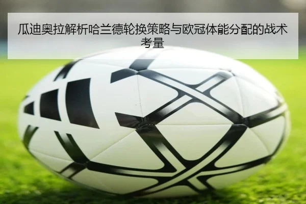 瓜迪奥拉解析哈兰德轮换策略与欧冠体能分配的战术考量