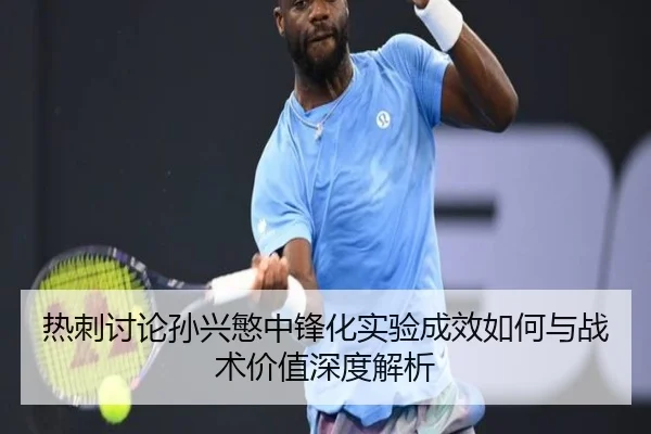 热刺讨论孙兴慜中锋化实验成效如何与战术价值深度解析