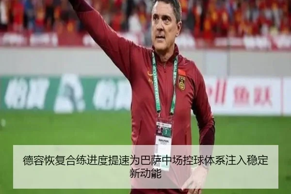 德容恢复合练进度提速为巴萨中场控球体系注入稳定新动能