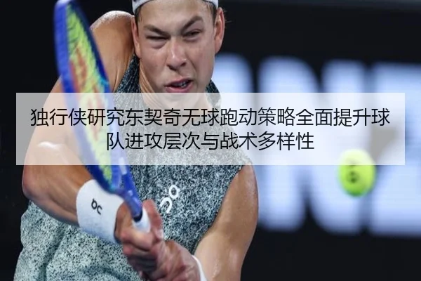 独行侠研究东契奇无球跑动策略全面提升球队进攻层次与战术多样性