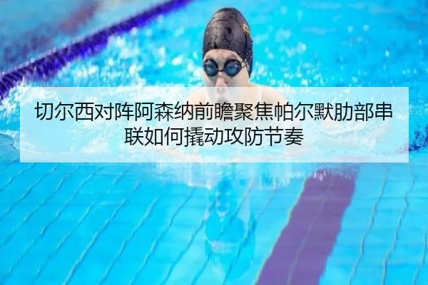 切尔西对阵阿森纳前瞻聚焦帕尔默肋部串联如何撬动攻防节奏