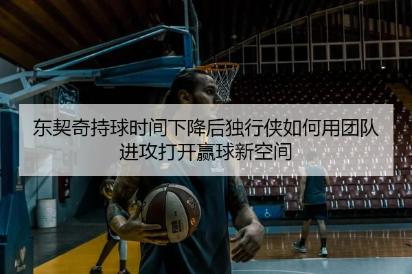 东契奇持球时间下降后独行侠如何用团队进攻打开赢球新空间
