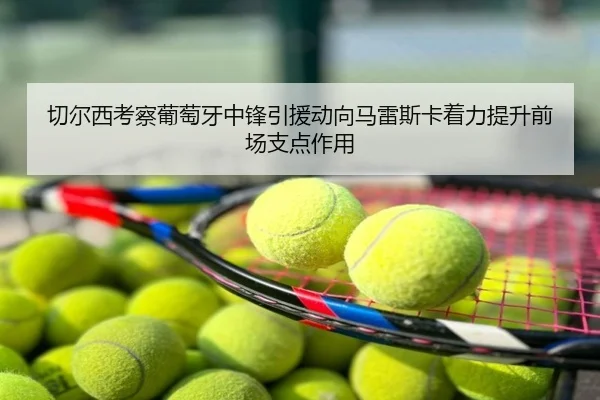 切尔西考察葡萄牙中锋引援动向马雷斯卡着力提升前场支点作用